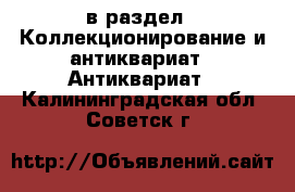  в раздел : Коллекционирование и антиквариат » Антиквариат . Калининградская обл.,Советск г.